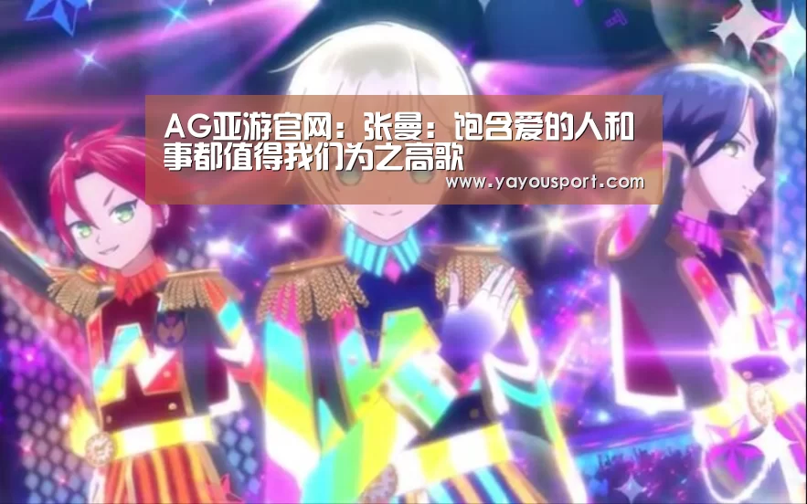 AG亚游官网:张曼:饱含爱的人和事都值得我们为之高歌(图2) AG亚游官网